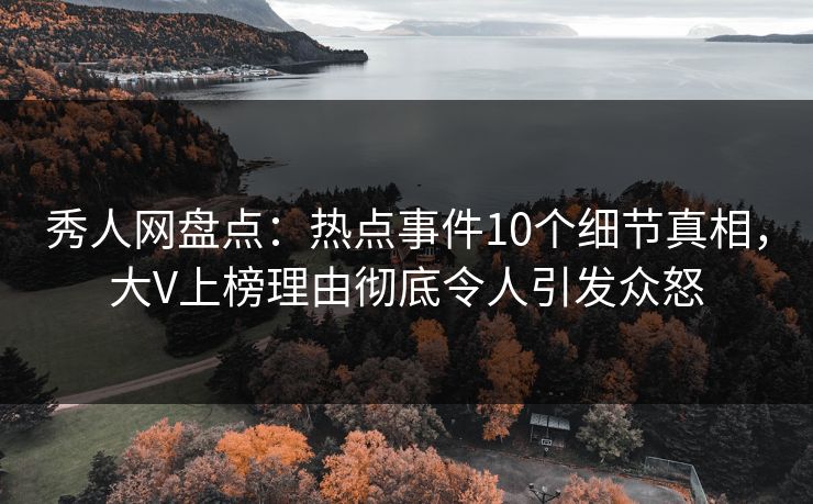 秀人网盘点：热点事件10个细节真相，大V上榜理由彻底令人引发众怒