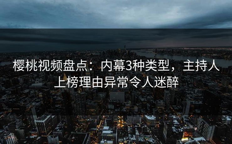 樱桃视频盘点：内幕3种类型，主持人上榜理由异常令人迷醉