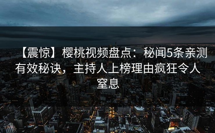【震惊】樱桃视频盘点：秘闻5条亲测有效秘诀，主持人上榜理由疯狂令人窒息