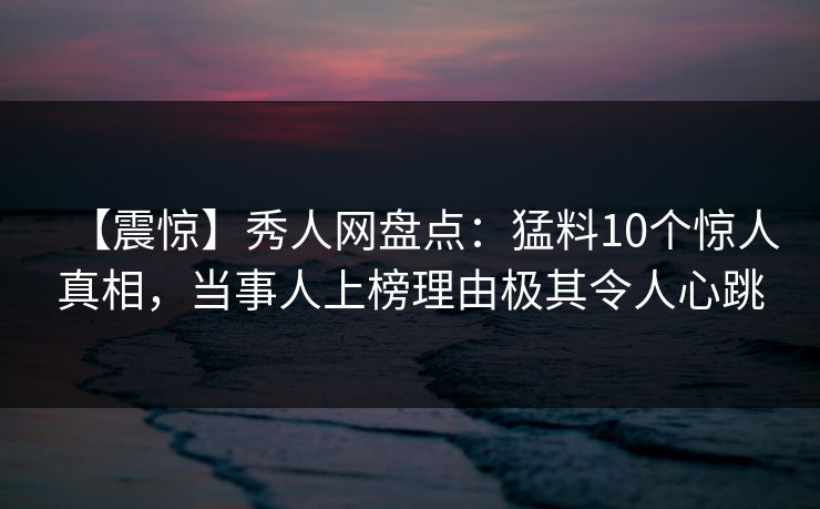 【震惊】秀人网盘点：猛料10个惊人真相，当事人上榜理由极其令人心跳