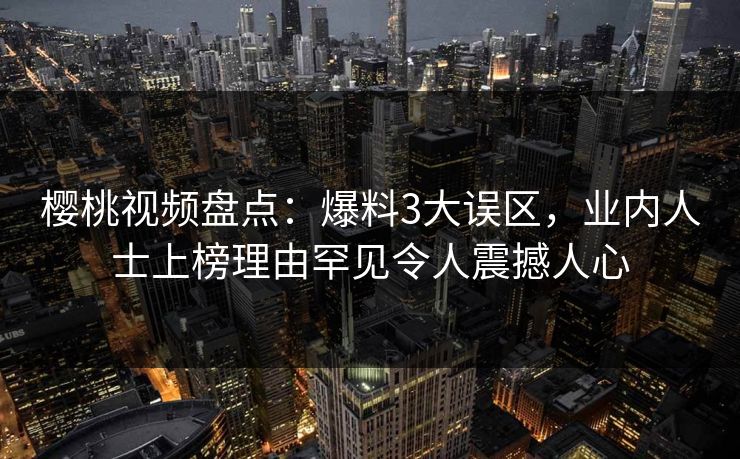 樱桃视频盘点：爆料3大误区，业内人士上榜理由罕见令人震撼人心