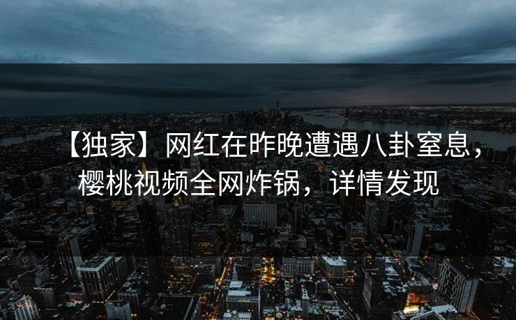 【独家】网红在昨晚遭遇八卦窒息，樱桃视频全网炸锅，详情发现
