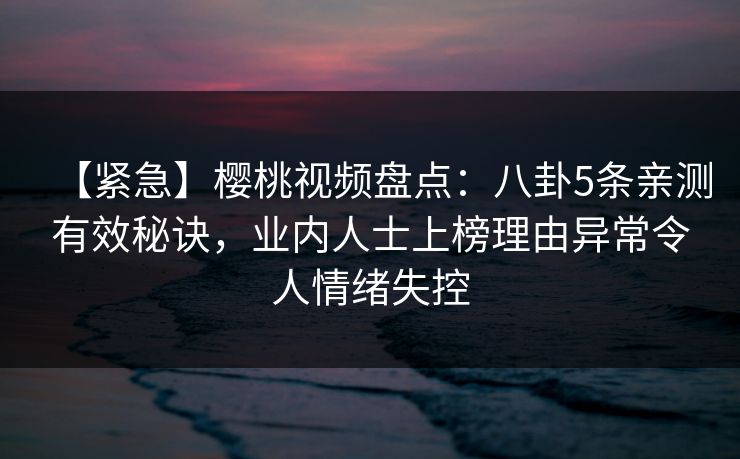 【紧急】樱桃视频盘点：八卦5条亲测有效秘诀，业内人士上榜理由异常令人情绪失控