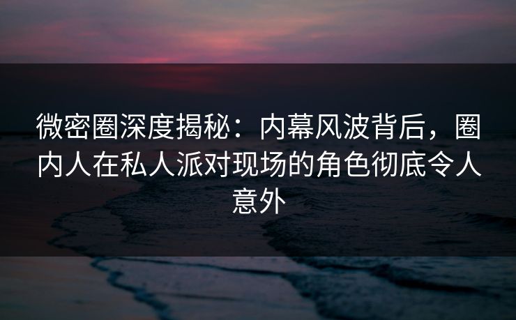 微密圈深度揭秘：内幕风波背后，圈内人在私人派对现场的角色彻底令人意外