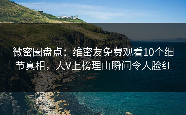 微密圈盘点：维密友免费观看10个细节真相，大V上榜理由瞬间令人脸红