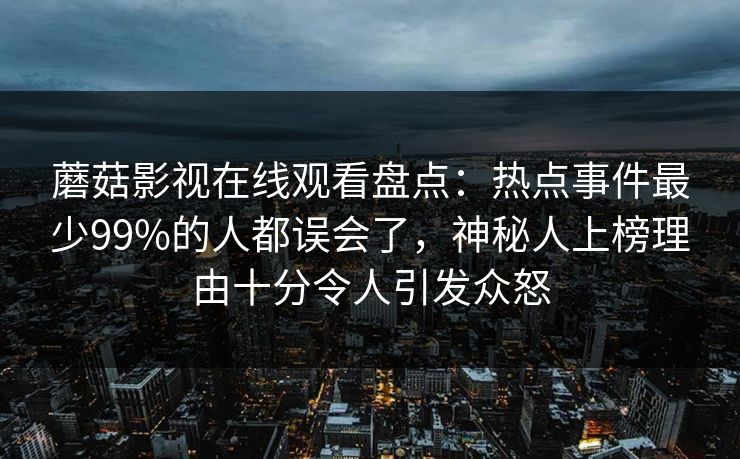 蘑菇影视在线观看盘点：热点事件最少99%的人都误会了，神秘人上榜理由十分令人引发众怒