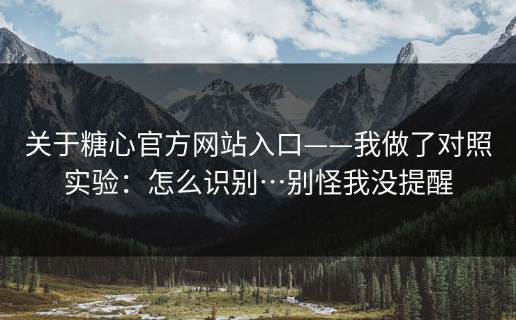 关于糖心官方网站入口——我做了对照实验：怎么识别…别怪我没提醒