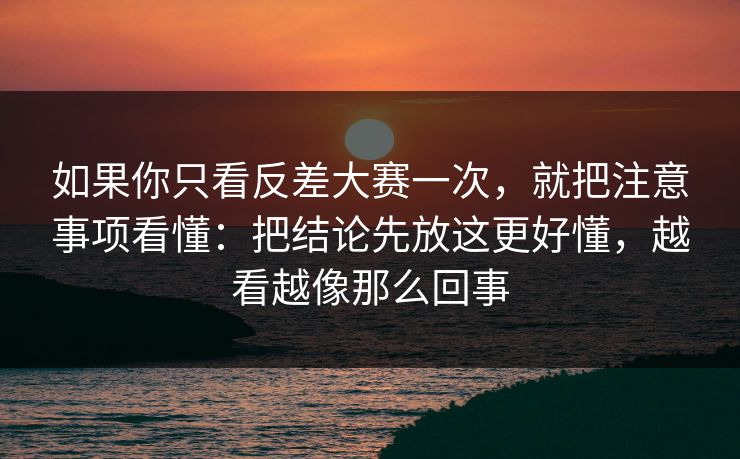 如果你只看反差大赛一次，就把注意事项看懂：把结论先放这更好懂，越看越像那么回事