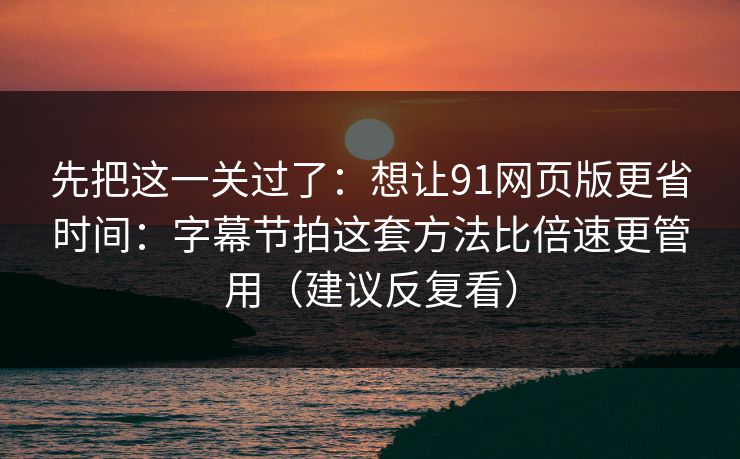 先把这一关过了：想让91网页版更省时间：字幕节拍这套方法比倍速更管用（建议反复看）