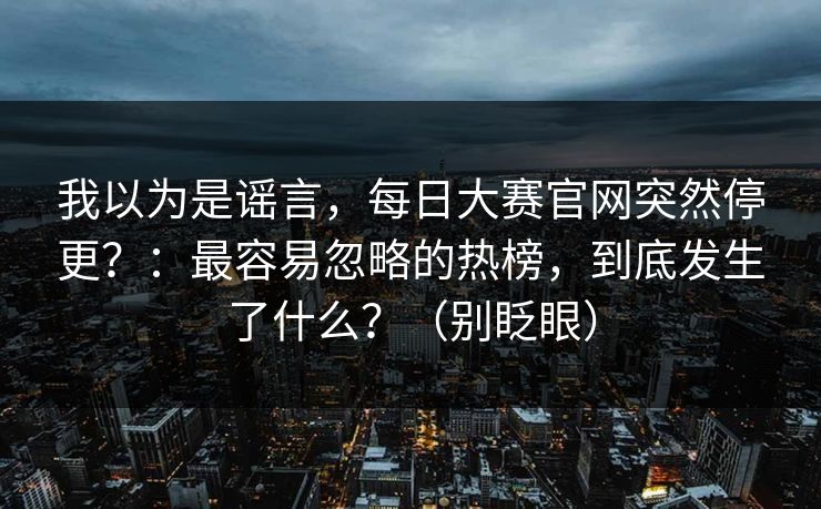 我以为是谣言，每日大赛官网突然停更？：最容易忽略的热榜，到底发生了什么？（别眨眼）