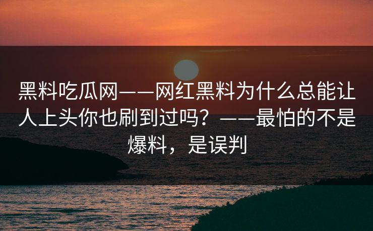 黑料吃瓜网——网红黑料为什么总能让人上头你也刷到过吗？——最怕的不是爆料，是误判