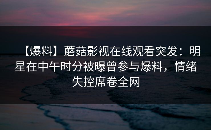 【爆料】蘑菇影视在线观看突发：明星在中午时分被曝曾参与爆料，情绪失控席卷全网