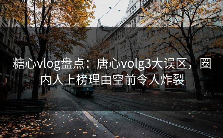 糖心vlog盘点：唐心volg3大误区，圈内人上榜理由空前令人炸裂