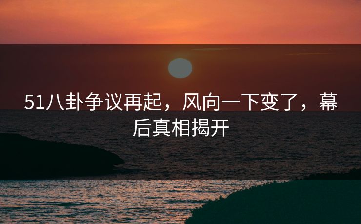 51八卦争议再起，风向一下变了，幕后真相揭开