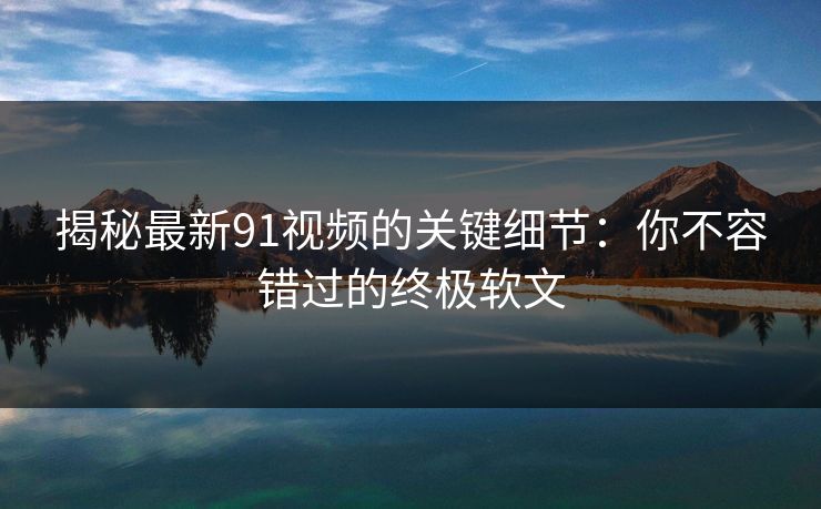 揭秘最新91视频的关键细节：你不容错过的终极软文